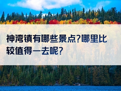 神湾镇有哪些景点？哪里比较值得一去呢？