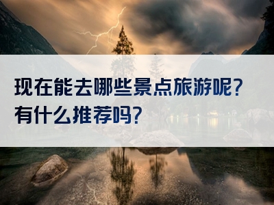 现在能去哪些景点旅游呢？有什么推荐吗？