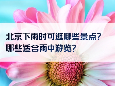 北京下雨时可逛哪些景点？哪些适合雨中游览？