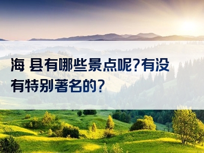 海丯县有哪些景点呢？有没有特别著名的？