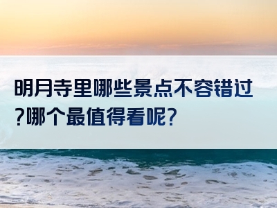 明月寺里哪些景点不容错过？哪个最值得看呢？