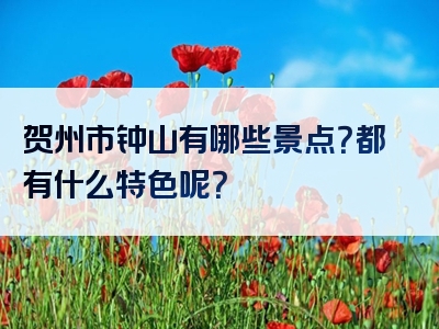 贺州市钟山有哪些景点？都有什么特色呢？