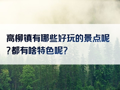 高柳镇有哪些好玩的景点呢？都有啥特色呢？