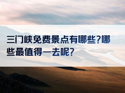 三门峡免费景点有哪些？哪些最值得一去呢？