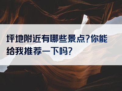 坪地附近有哪些景点？你能给我推荐一下吗？