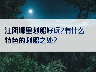 江阴哪里划船好玩？有什么特色的划船之处？