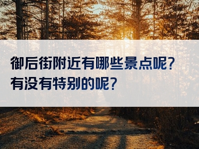 御后街附近有哪些景点呢？有没有特别的呢？