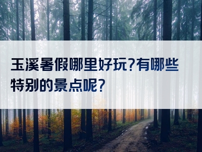 玉溪暑假哪里好玩？有哪些特别的景点呢？