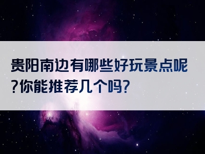 贵阳南边有哪些好玩景点呢？你能推荐几个吗？