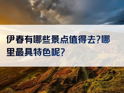 伊春有哪些景点值得去？哪里最具特色呢？
