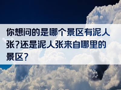 你想问的是哪个景区有泥人张？还是泥人张来自哪里的景区？