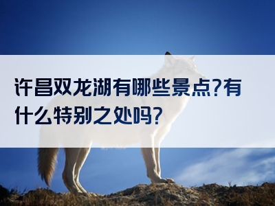 许昌双龙湖有哪些景点？有什么特别之处吗？