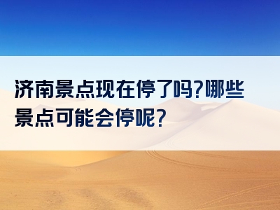 济南景点现在停了吗？哪些景点可能会停呢？