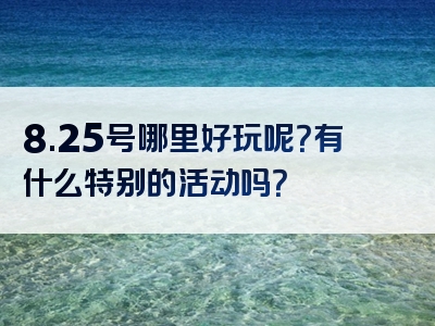 8.25号哪里好玩呢？有什么特别的活动吗？