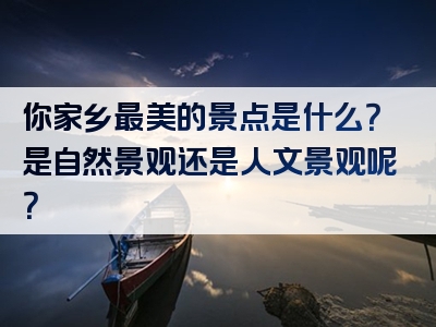 你家乡最美的景点是什么？是自然景观还是人文景观呢？