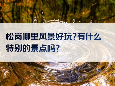 松岗哪里风景好玩？有什么特别的景点吗？