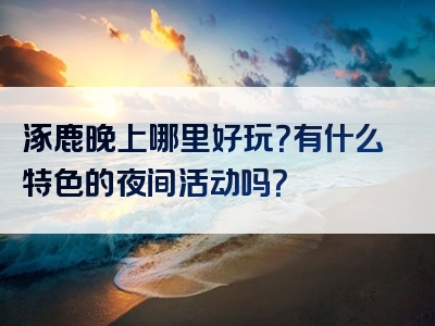 涿鹿晚上哪里好玩？有什么特色的夜间活动吗？