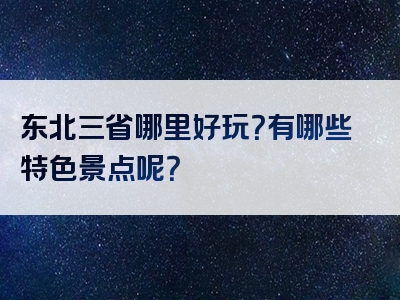 东北三省哪里好玩？有哪些特色景点呢？