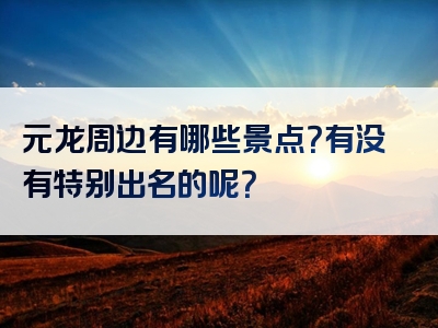 元龙周边有哪些景点？有没有特别出名的呢？