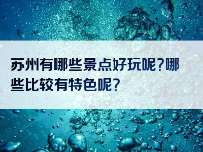 苏州有哪些景点好玩呢？哪些比较有特色呢？