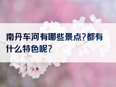 南丹车河有哪些景点？都有什么特色呢？
