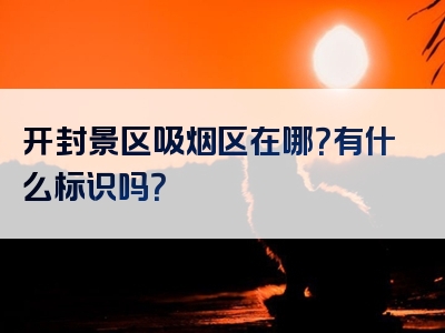 开封景区吸烟区在哪？有什么标识吗？