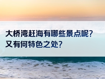 大桥湾赶海有哪些景点呢？又有何特色之处？