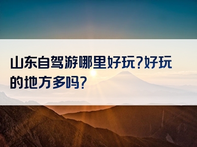 山东自驾游哪里好玩？好玩的地方多吗？