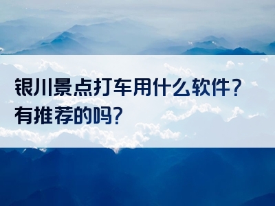 银川景点打车用什么软件？有推荐的吗？