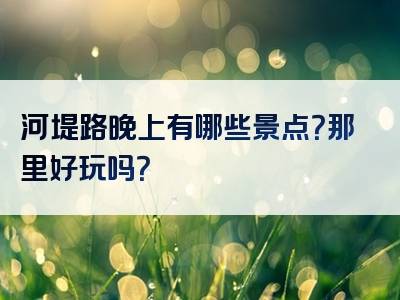 河堤路晚上有哪些景点？那里好玩吗？