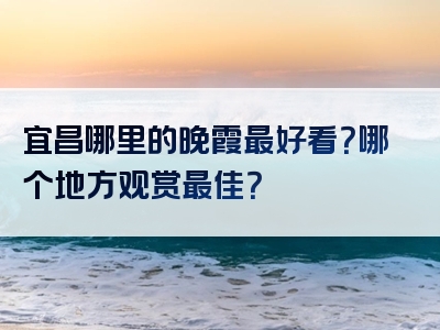 宜昌哪里的晚霞最好看？哪个地方观赏最佳？