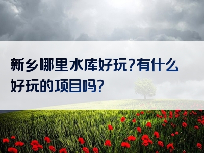 新乡哪里水库好玩？有什么好玩的项目吗？