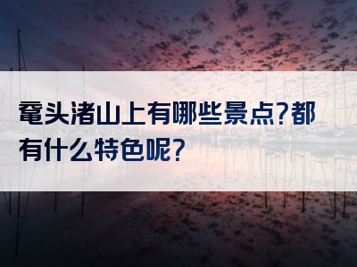 鼋头渚山上有哪些景点？都有什么特色呢？