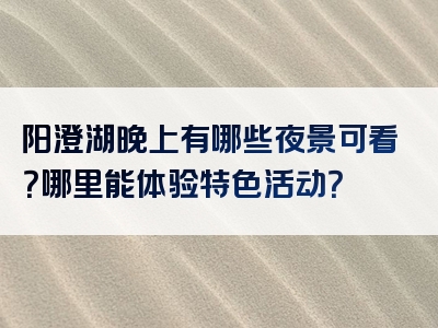 阳澄湖晚上有哪些夜景可看？哪里能体验特色活动？