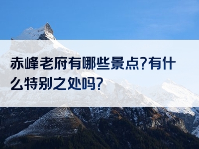 赤峰老府有哪些景点？有什么特别之处吗？