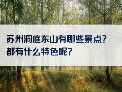 苏州洞庭东山有哪些景点？都有什么特色呢？