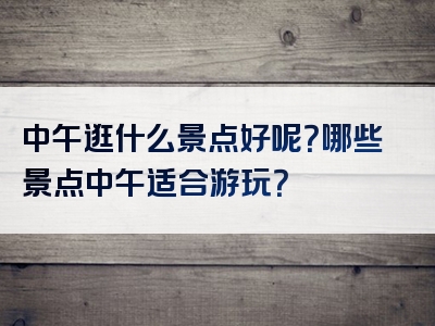 中午逛什么景点好呢？哪些景点中午适合游玩？