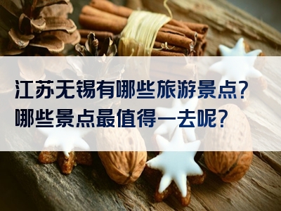 江苏无锡有哪些旅游景点？哪些景点最值得一去呢？