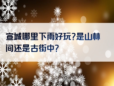 宣城哪里下雨好玩？是山林间还是古街中？