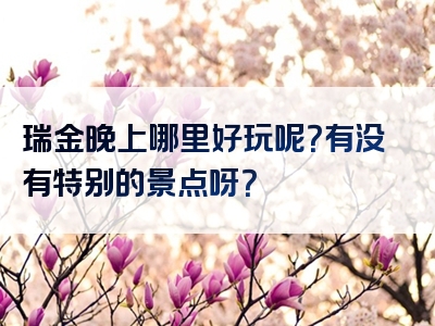 瑞金晚上哪里好玩呢？有没有特别的景点呀？