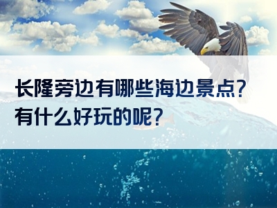 长隆旁边有哪些海边景点？有什么好玩的呢？