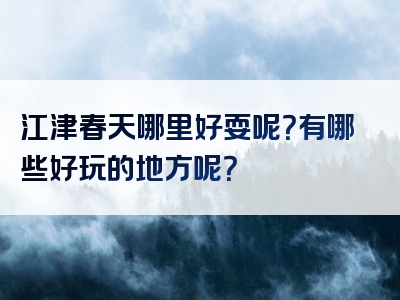 江津春天哪里好耍呢？有哪些好玩的地方呢？