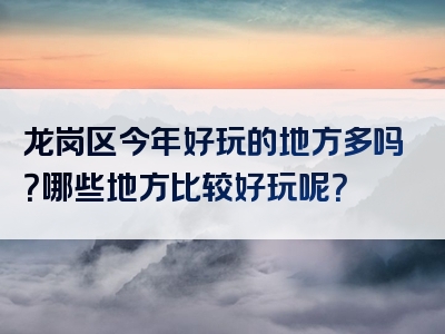 龙岗区今年好玩的地方多吗？哪些地方比较好玩呢？