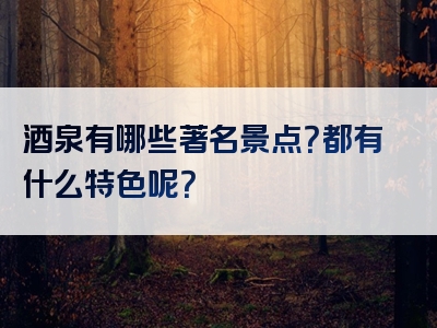 酒泉有哪些著名景点？都有什么特色呢？