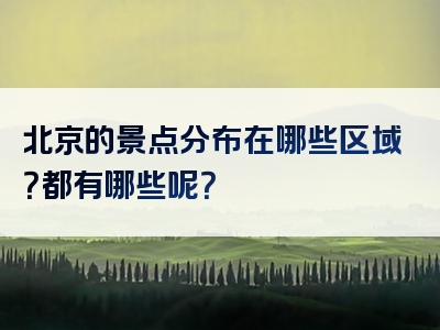 北京的景点分布在哪些区域？都有哪些呢？