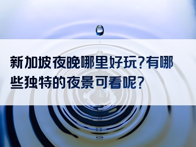新加坡夜晚哪里好玩？有哪些独特的夜景可看呢？