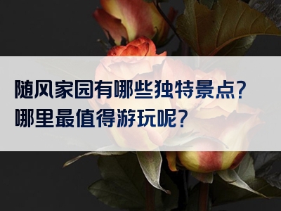 随风家园有哪些独特景点？哪里最值得游玩呢？