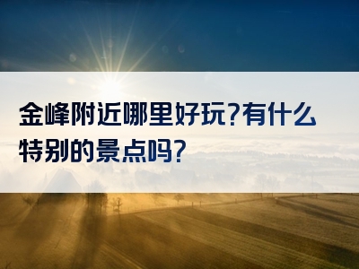 金峰附近哪里好玩？有什么特别的景点吗？