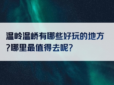 温岭温峤有哪些好玩的地方？哪里最值得去呢？