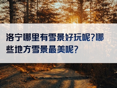 洛宁哪里有雪景好玩呢？哪些地方雪景最美呢？